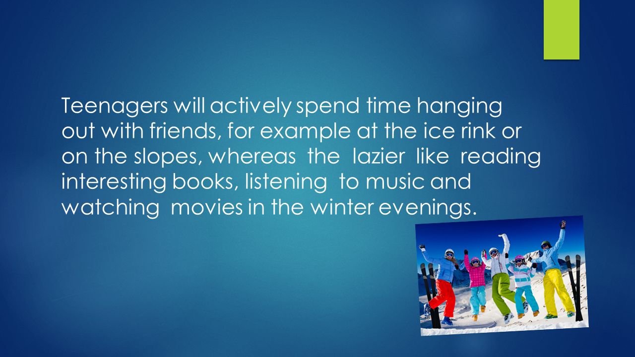 Teenagers will actively spend time hanging out with friends, for example at the ice rink or on the slopes, whereas the lazier like reading interesting books, listening to music and watching movies in the winter evenings.