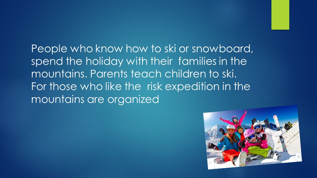 People who know how to ski or snowboard, spend the holiday with their families in the mountains.